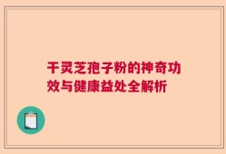 干灵芝孢子粉的神奇功效与健康益处全解析