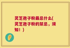 灵芝孢子粉最忌什么(灵芝孢子粉的禁忌，须知！)