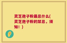 灵芝孢子粉最忌什么(灵芝孢子粉的禁忌，须知！)