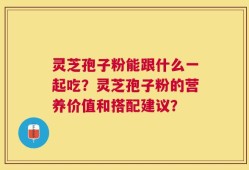灵芝孢子粉能跟什么一起吃？灵芝孢子粉的营养价值和搭配建议？