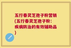 五行春灵芝孢子粉营销(五行春灵芝孢子粉：疾病防治的有效辅助品)