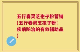 五行春灵芝孢子粉营销(五行春灵芝孢子粉：疾病防治的有效辅助品)