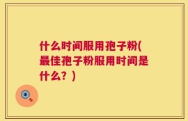 什么时间服用孢子粉(最佳孢子粉服用时间是什么？)