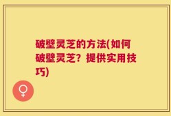 破壁灵芝的方法(如何破壁灵芝？提供实用技巧)