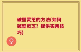 破壁灵芝的方法(如何破壁灵芝？提供实用技巧)