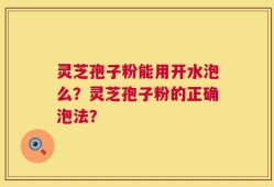 灵芝孢子粉能用开水泡么？灵芝孢子粉的正确泡法？