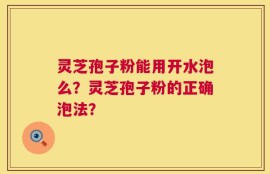 灵芝孢子粉能用开水泡么？灵芝孢子粉的正确泡法？