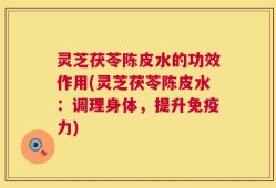 灵芝茯苓陈皮水的功效作用(灵芝茯苓陈皮水：调理身体，提升免疫力)