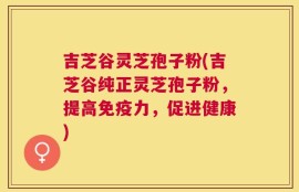 吉芝谷灵芝孢子粉(吉芝谷纯正灵芝孢子粉，提高免疫力，促进健康)
