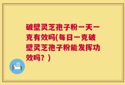 破壁灵芝孢子粉一天一克有效吗(每日一克破壁灵芝孢子粉能发挥功效吗？)