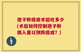 孢子粉癌症术后吃多少(术后如何控制孢子粉摄入量以预防癌症？)