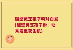 破壁灵芝孢子粉对白发(破壁灵芝孢子粉：让秀发重获生机)