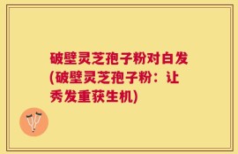 破壁灵芝孢子粉对白发(破壁灵芝孢子粉：让秀发重获生机)