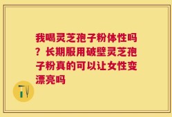 我喝灵芝孢子粉体性吗？长期服用破壁灵芝孢子粉真的可以让女性变漂亮吗