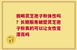 我喝灵芝孢子粉体性吗？长期服用破壁灵芝孢子粉真的可以让女性变漂亮吗