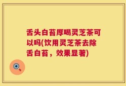 舌头白苔厚喝灵芝茶可以吗(饮用灵芝茶去除舌白苔，效果显著)