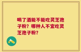 喝了酒能不能吃灵芝孢子粉？哪种人不宜吃灵芝孢子粉？