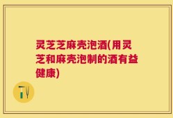 灵芝芝麻壳泡酒(用灵芝和麻壳泡制的酒有益健康)
