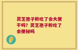 灵芝孢子粉吃了会大便干吗？灵芝孢子粉吃了会便秘吗