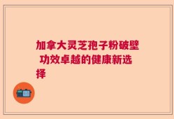 加拿大灵芝孢子粉破壁 功效卓越的健康新选择