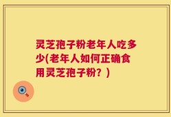 灵芝孢子粉老年人吃多少(老年人如何正确食用灵芝孢子粉？)
