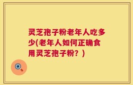 灵芝孢子粉老年人吃多少(老年人如何正确食用灵芝孢子粉？)