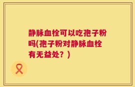 静脉血栓可以吃孢子粉吗(孢子粉对静脉血栓有无益处？)