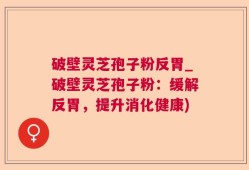 破壁灵芝孢子粉反胃_破壁灵芝孢子粉：缓解反胃，提升消化健康)