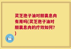 灵芝孢子油对胆囊息肉有用吗(灵芝孢子油对胆囊息肉的疗效如何？)
