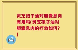 灵芝孢子油对胆囊息肉有用吗(灵芝孢子油对胆囊息肉的疗效如何？)
