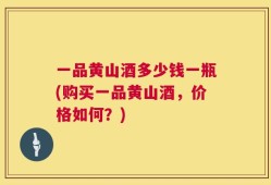 一品黄山酒多少钱一瓶(购买一品黄山酒，价格如何？)