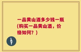 一品黄山酒多少钱一瓶(购买一品黄山酒，价格如何？)