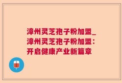 漳州灵芝孢子粉加盟_漳州灵芝孢子粉加盟：开启健康产业新篇章