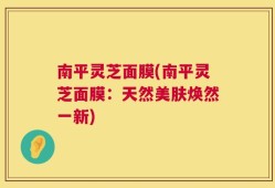 南平灵芝面膜(南平灵芝面膜：天然美肤焕然一新)