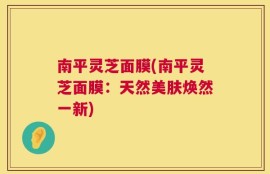 南平灵芝面膜(南平灵芝面膜：天然美肤焕然一新)