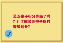 灵芝孢子粉分等级了吗？？了解灵芝孢子粉的等级划分？