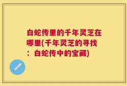 白蛇传里的千年灵芝在哪里(千年灵芝的寻找：白蛇传中的宝藏)