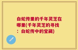 白蛇传里的千年灵芝在哪里(千年灵芝的寻找：白蛇传中的宝藏)