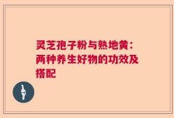 灵芝孢子粉与熟地黄：两种养生好物的功效及搭配