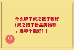 什么牌子灵之孢子粉好(灵之孢子粉品牌推荐，选哪个最好？)