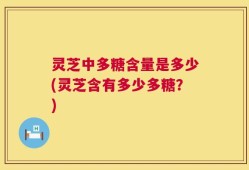 灵芝中多糖含量是多少(灵芝含有多少多糖？)