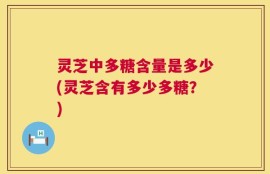 灵芝中多糖含量是多少(灵芝含有多少多糖？)