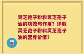 灵芝孢子粉和灵芝孢子油的功效与作用？详解灵芝孢子粉和灵芝孢子油的营养价值？