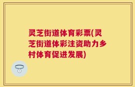 灵芝街道体育彩票(灵芝街道体彩注资助力乡村体育促进发展)