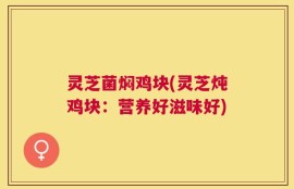 灵芝菌焖鸡块(灵芝炖鸡块：营养好滋味好)