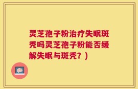 灵芝孢子粉治疗失眠斑秃吗灵芝孢子粉能否缓解失眠与斑秃？)