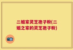 二姐家灵芝孢子粉(二姐之家的灵芝孢子粉)