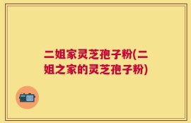 二姐家灵芝孢子粉(二姐之家的灵芝孢子粉)