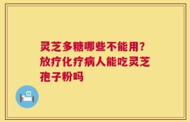 灵芝多糖哪些不能用？放疗化疗病人能吃灵芝孢子粉吗