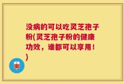 没病的可以吃灵芝孢子粉(灵芝孢子粉的健康功效，谁都可以享用！)